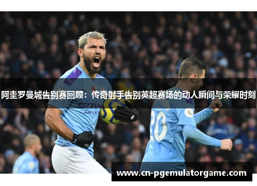 阿圭罗曼城告别赛回顾:传奇射手告别英超赛场的动人瞬间与荣耀时刻 阿圭罗曼城告别赛回顾:传奇射手告别英超赛场的动人瞬间与荣耀时刻