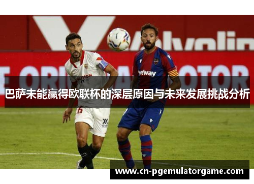 巴萨未能赢得欧联杯的深层原因与未来发展挑战分析