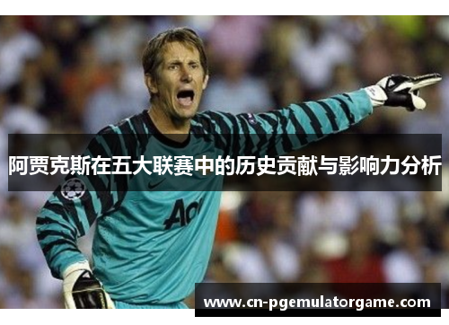 阿贾克斯在五大联赛中的历史贡献与影响力分析