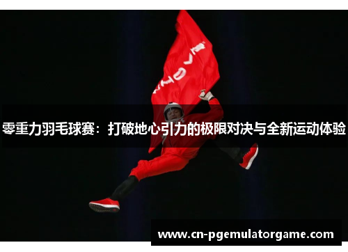 零重力羽毛球赛：打破地心引力的极限对决与全新运动体验