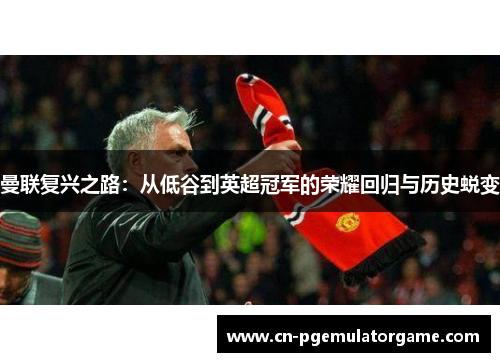 曼联复兴之路：从低谷到英超冠军的荣耀回归与历史蜕变