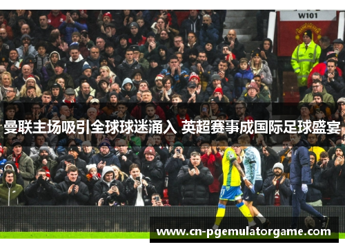 曼联主场吸引全球球迷涌入 英超赛事成国际足球盛宴 曼联主场吸引全球球迷涌入 英超赛事成国际足球盛宴