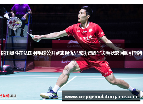 桃田贤斗在法国羽毛球公开赛表现优异成功晋级半决赛状态回暖引期待 桃田贤斗在法国羽毛球公开赛表现优异成功晋级半决赛状态回暖引期待