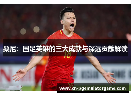 桑尼:国足英雄的三大成就与深远贡献解读 桑尼:国足英雄的三大成就与深远贡献解读