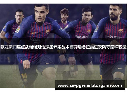 欧冠豪门焦点战强强对话球星云集战术博弈悬念拉满进攻防守巅峰较量 欧冠豪门焦点战强强对话球星云集战术博弈悬念拉满进攻防守巅峰较量