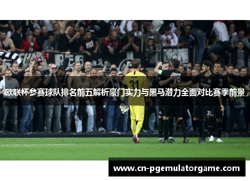 欧联杯参赛球队排名前五解析豪门实力与黑马潜力全面对比赛季前景