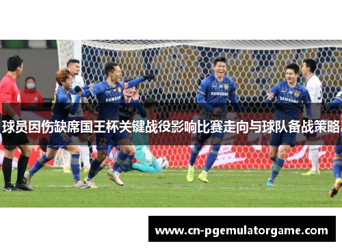 球员因伤缺席国王杯关键战役影响比赛走向与球队备战策略